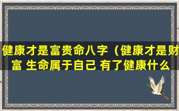 健康才是富贵命八字（健康才是财富 生命属于自己 有了健康什么都会有）